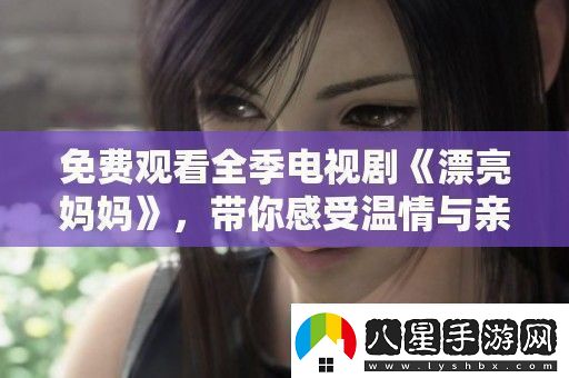 免費觀看全季電視劇漂亮媽媽帶你感受溫情與親情的交織
