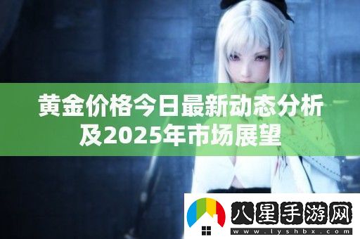 黃金價(jià)格今日最新動(dòng)態(tài)分析及2025年市場(chǎng)展望