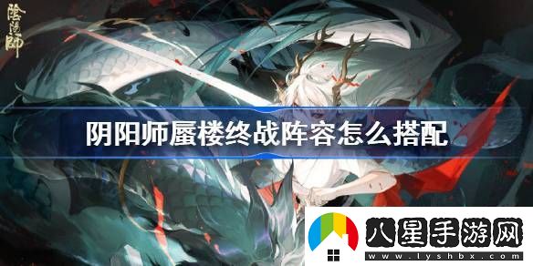 陰陽師蜃樓終戰(zhàn)陣容怎么搭配陰陽師蜃樓終戰(zhàn)陣容推薦