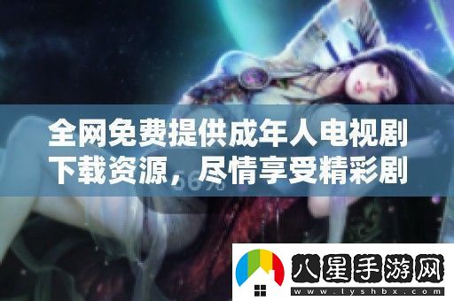 全免費(fèi)提供成年人電視劇下載資源