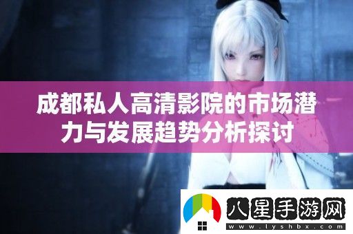 成都私人高清影院的市場潛力與發(fā)展趨勢分析探討