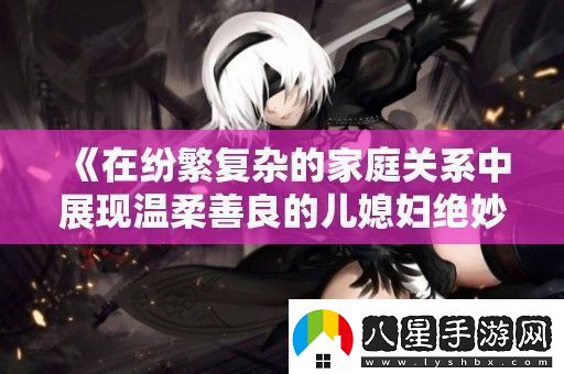 在紛繁復(fù)雜的家庭關(guān)系中展現(xiàn)溫柔善良的兒媳婦絕妙品質(zhì)
