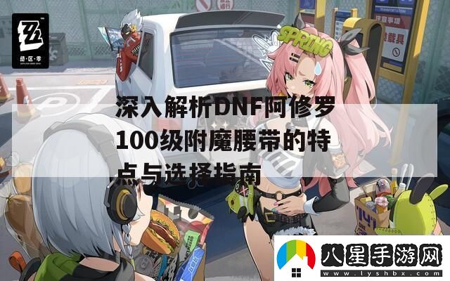深入解析DNF阿修羅100級附魔腰帶的特點(diǎn)與選擇指南
